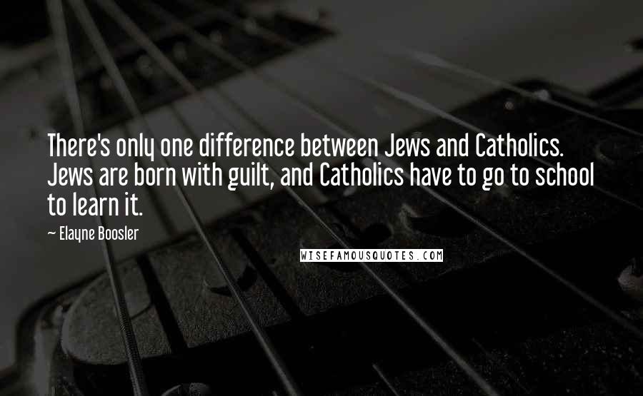 Elayne Boosler Quotes: There's only one difference between Jews and Catholics. Jews are born with guilt, and Catholics have to go to school to learn it.