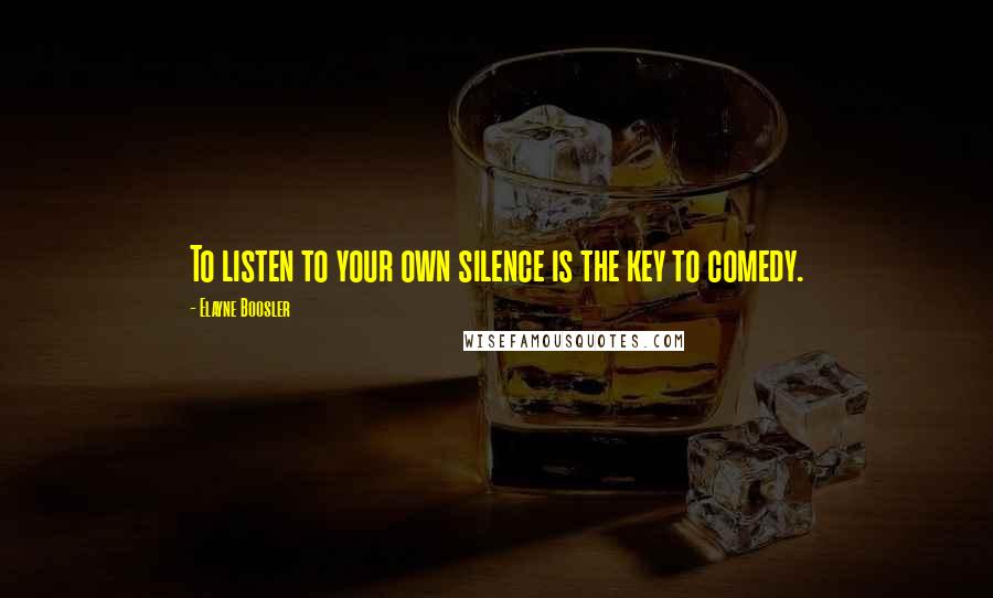 Elayne Boosler Quotes: To listen to your own silence is the key to comedy.