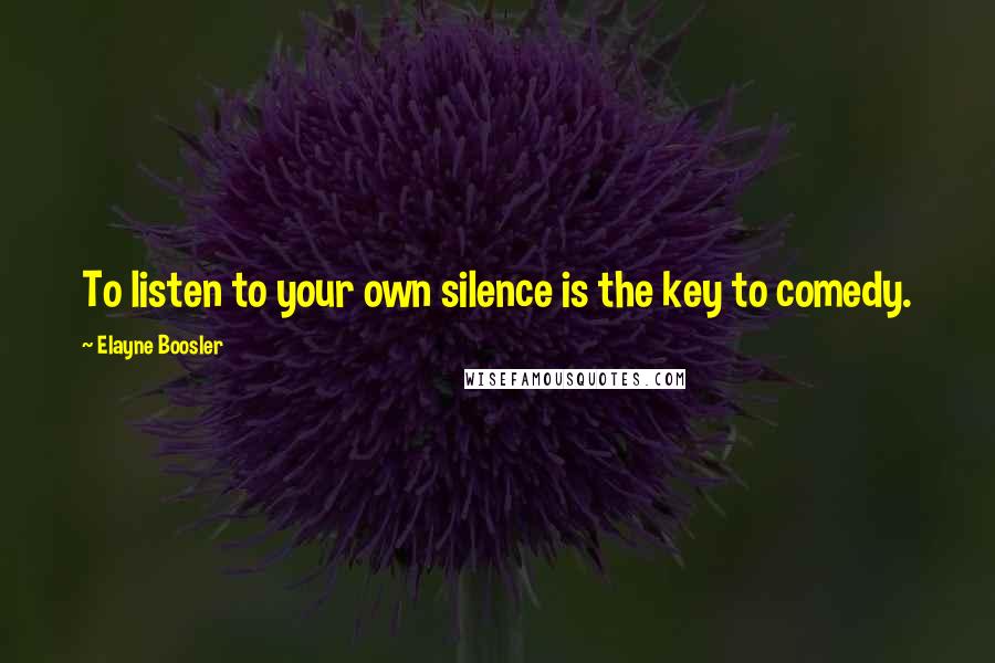 Elayne Boosler Quotes: To listen to your own silence is the key to comedy.