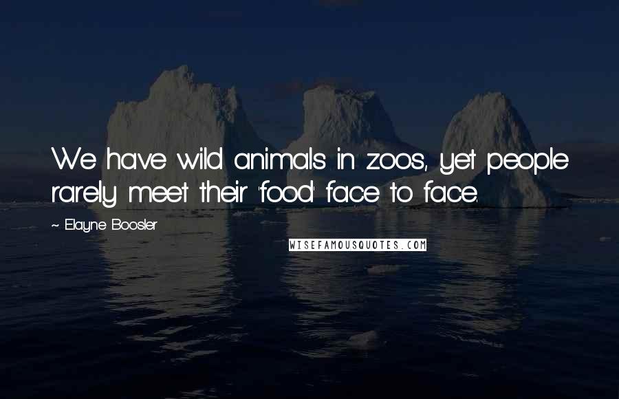 Elayne Boosler Quotes: We have wild animals in zoos, yet people rarely meet their 'food' face to face.