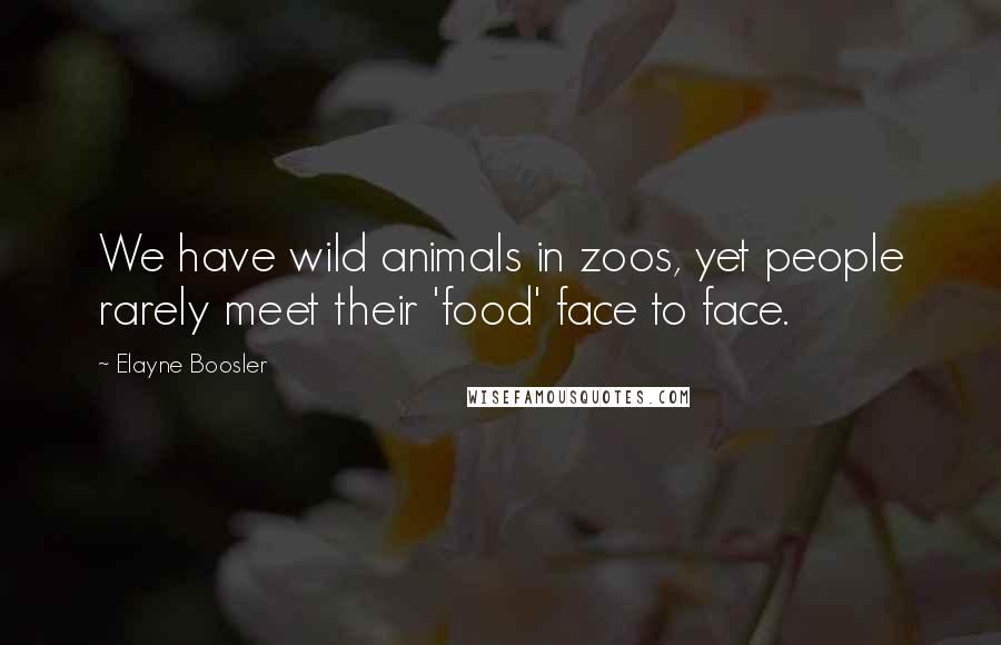 Elayne Boosler Quotes: We have wild animals in zoos, yet people rarely meet their 'food' face to face.