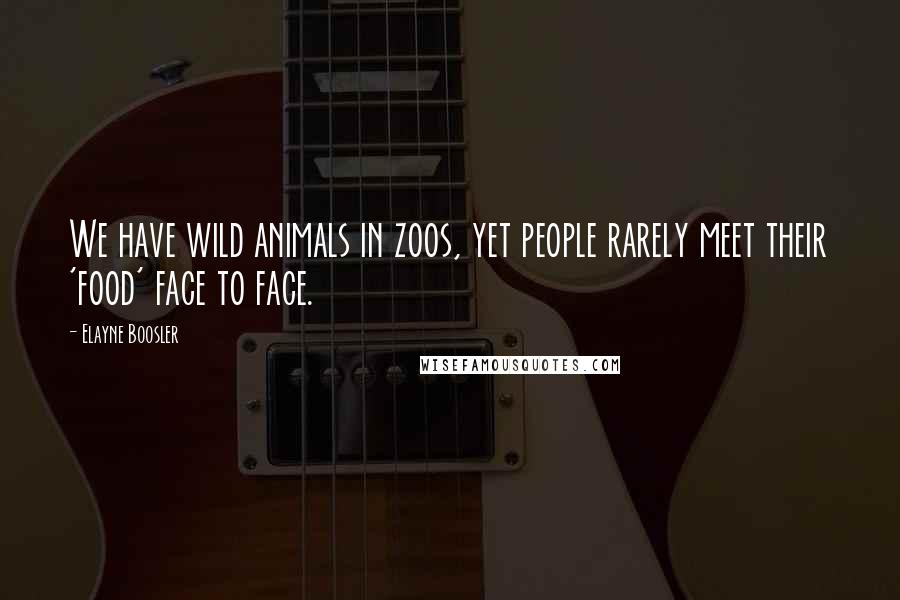 Elayne Boosler Quotes: We have wild animals in zoos, yet people rarely meet their 'food' face to face.