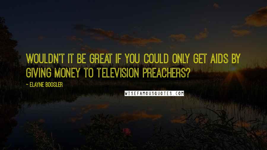 Elayne Boosler Quotes: Wouldn't it be great if you could only get AIDS by giving money to television preachers?