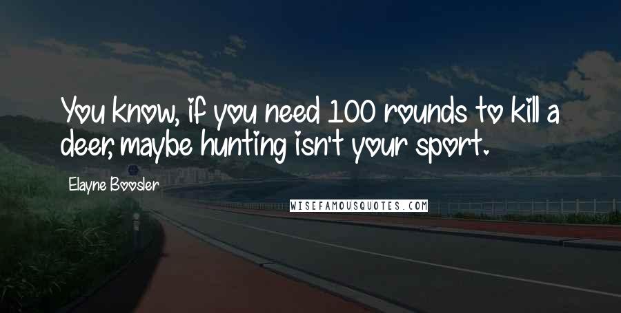 Elayne Boosler Quotes: You know, if you need 100 rounds to kill a deer, maybe hunting isn't your sport.