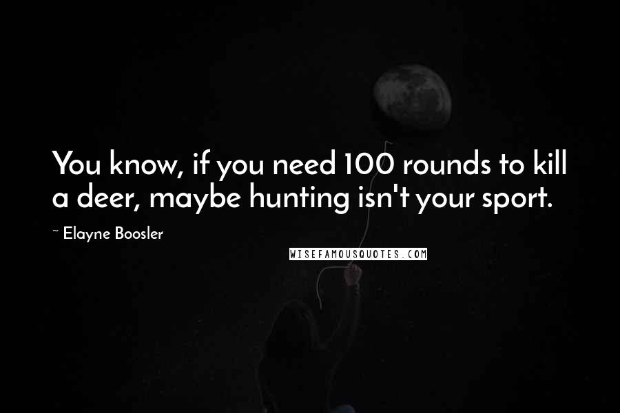 Elayne Boosler Quotes: You know, if you need 100 rounds to kill a deer, maybe hunting isn't your sport.