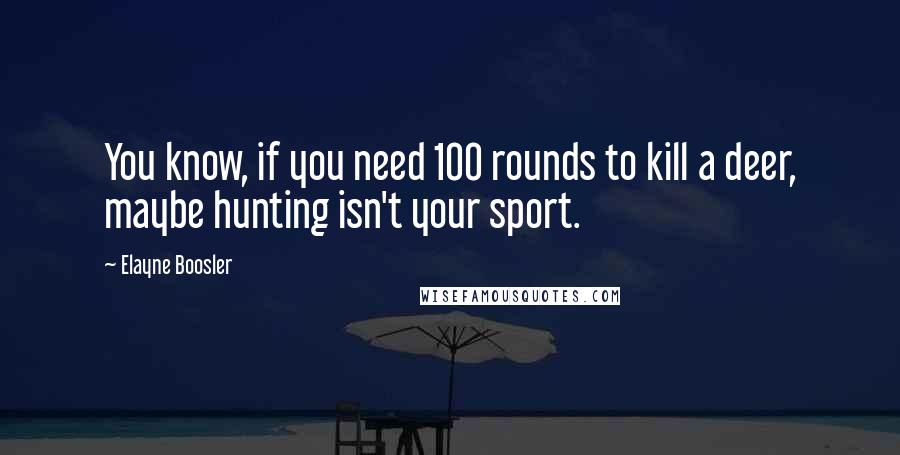 Elayne Boosler Quotes: You know, if you need 100 rounds to kill a deer, maybe hunting isn't your sport.