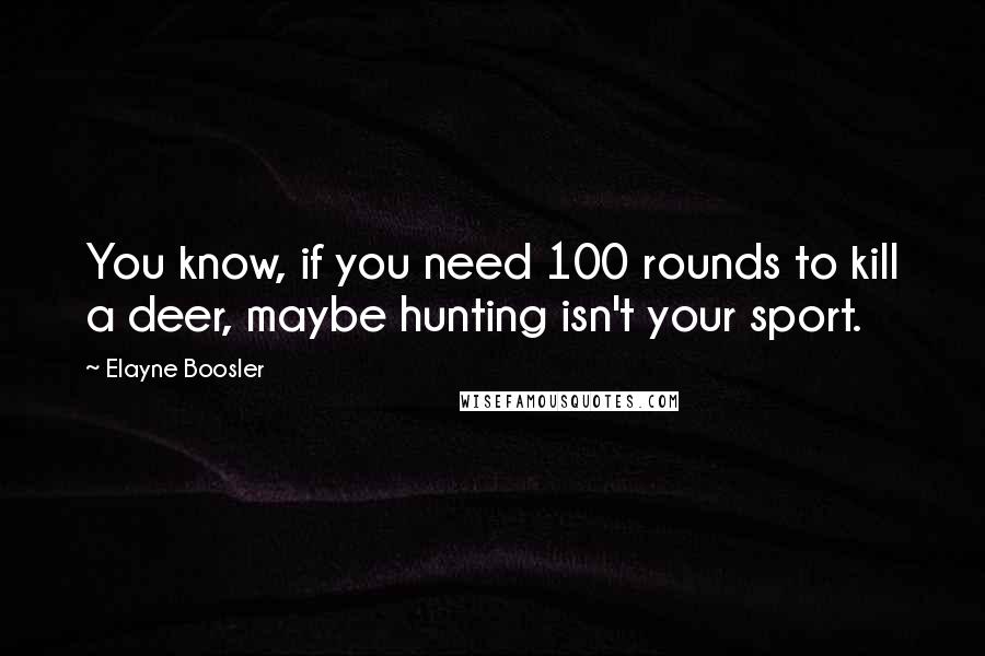 Elayne Boosler Quotes: You know, if you need 100 rounds to kill a deer, maybe hunting isn't your sport.