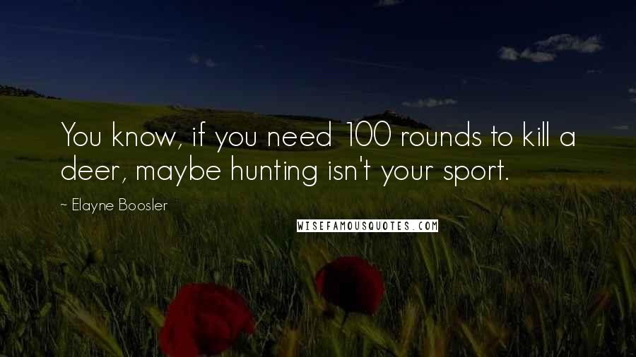 Elayne Boosler Quotes: You know, if you need 100 rounds to kill a deer, maybe hunting isn't your sport.