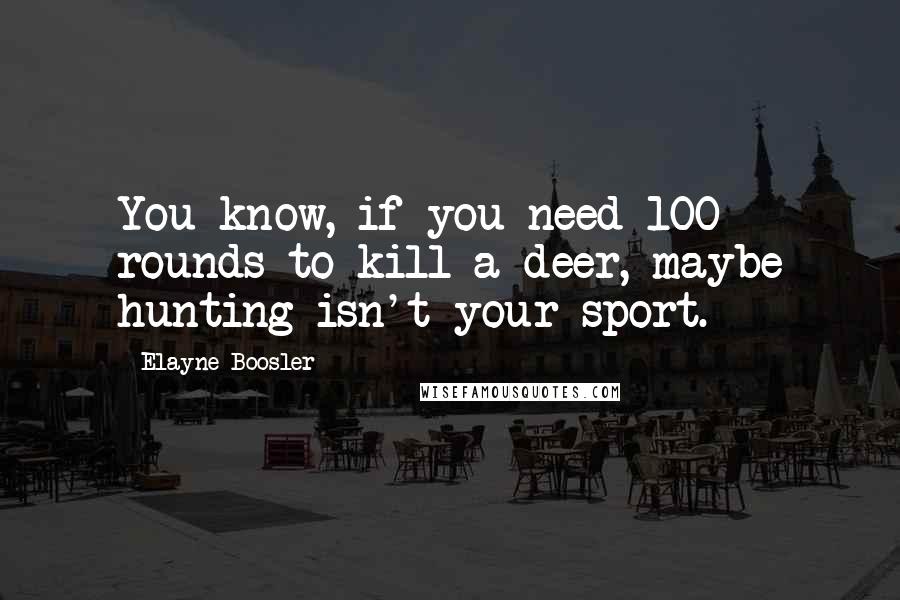 Elayne Boosler Quotes: You know, if you need 100 rounds to kill a deer, maybe hunting isn't your sport.