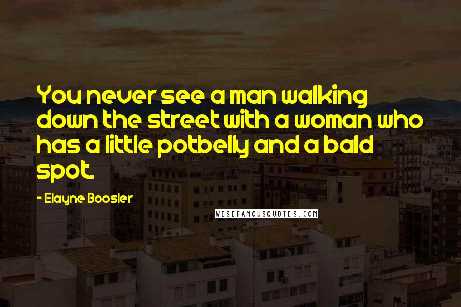 Elayne Boosler Quotes: You never see a man walking down the street with a woman who has a little potbelly and a bald spot.