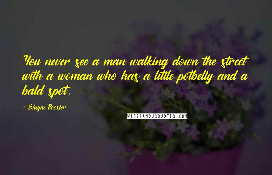 Elayne Boosler Quotes: You never see a man walking down the street with a woman who has a little potbelly and a bald spot.