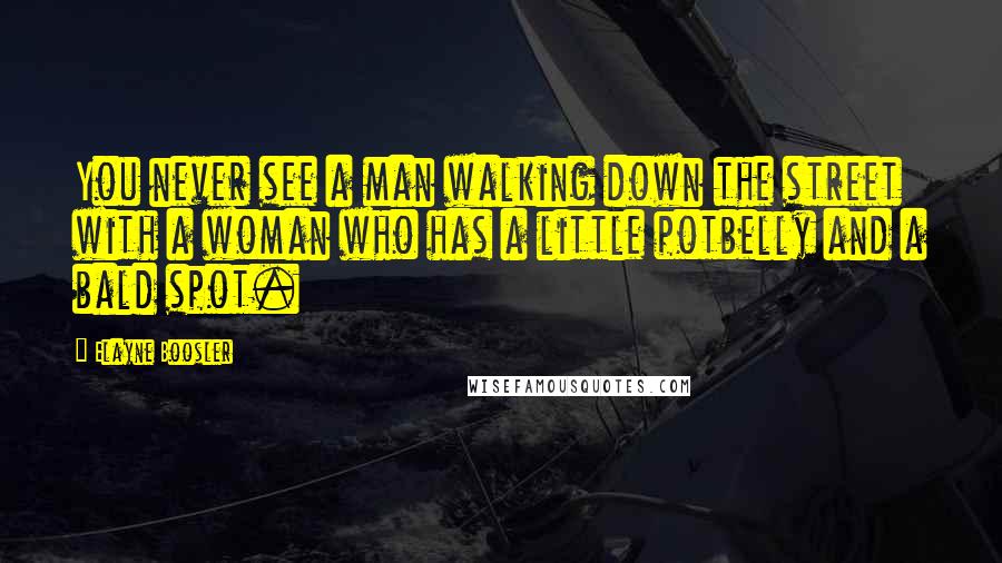 Elayne Boosler Quotes: You never see a man walking down the street with a woman who has a little potbelly and a bald spot.