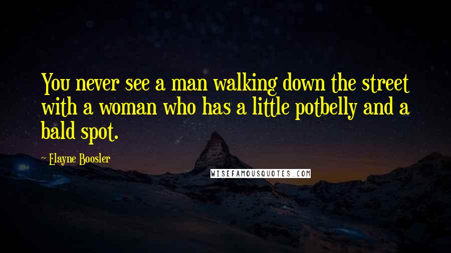 Elayne Boosler Quotes: You never see a man walking down the street with a woman who has a little potbelly and a bald spot.