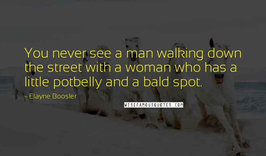 Elayne Boosler Quotes: You never see a man walking down the street with a woman who has a little potbelly and a bald spot.