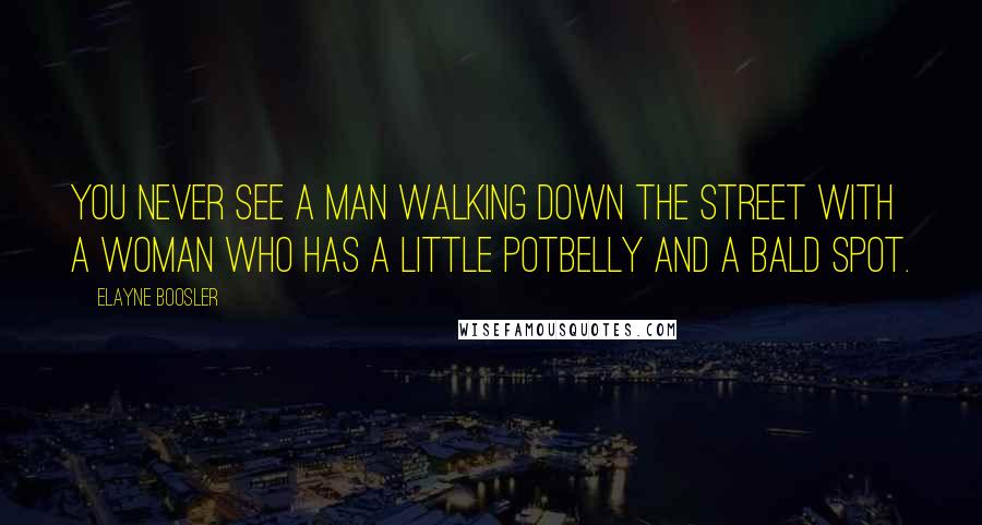 Elayne Boosler Quotes: You never see a man walking down the street with a woman who has a little potbelly and a bald spot.