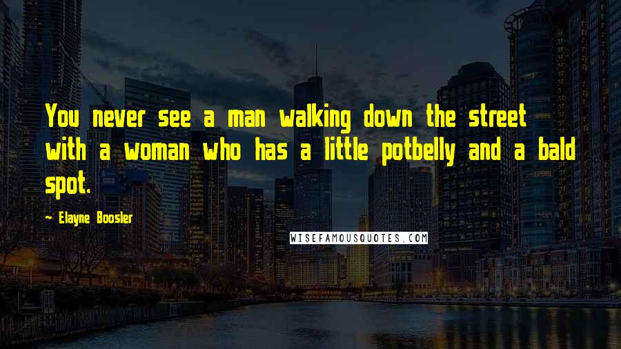 Elayne Boosler Quotes: You never see a man walking down the street with a woman who has a little potbelly and a bald spot.