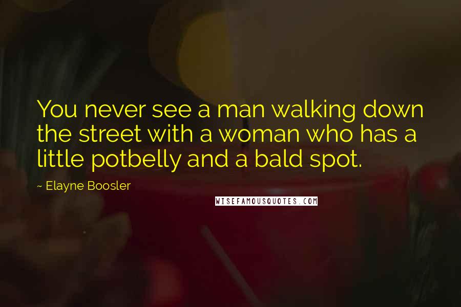 Elayne Boosler Quotes: You never see a man walking down the street with a woman who has a little potbelly and a bald spot.