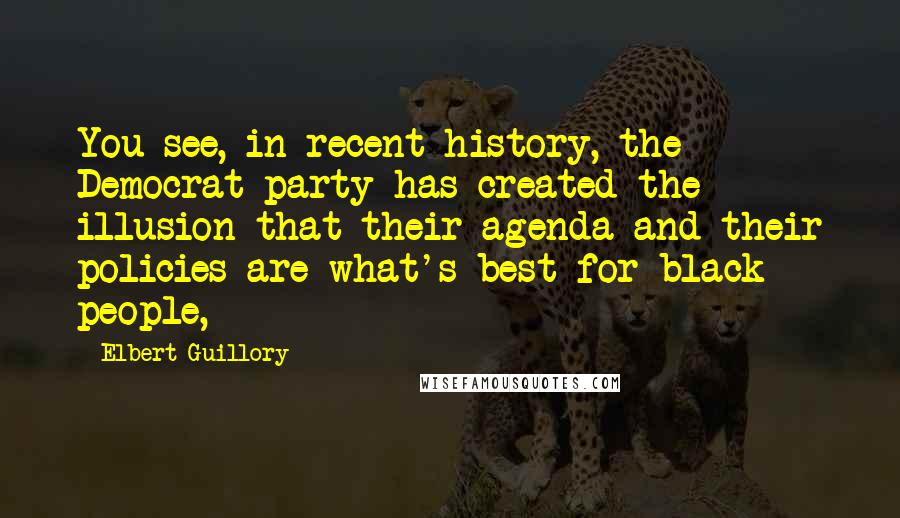 Elbert Guillory Quotes: You see, in recent history, the Democrat party has created the illusion that their agenda and their policies are what's best for black people,