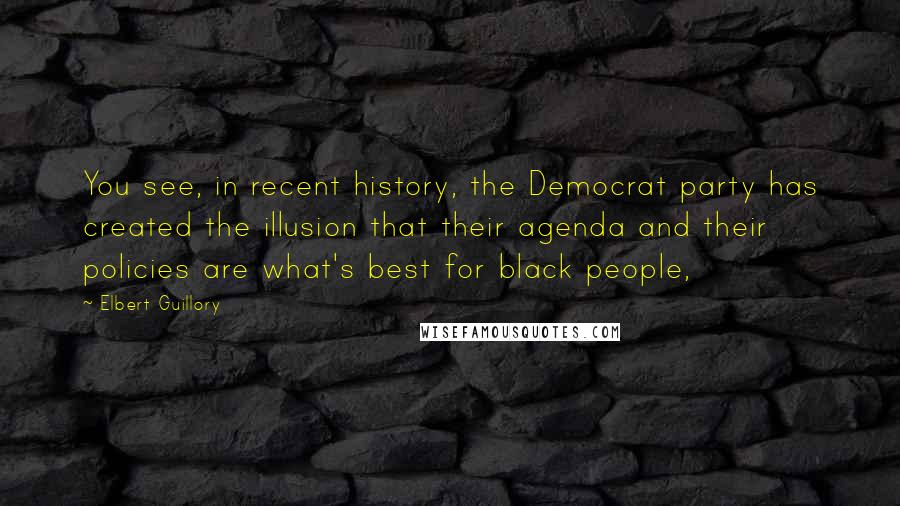 Elbert Guillory Quotes: You see, in recent history, the Democrat party has created the illusion that their agenda and their policies are what's best for black people,