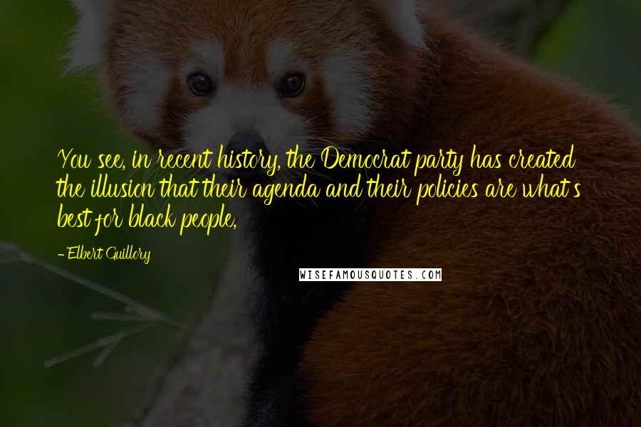 Elbert Guillory Quotes: You see, in recent history, the Democrat party has created the illusion that their agenda and their policies are what's best for black people,