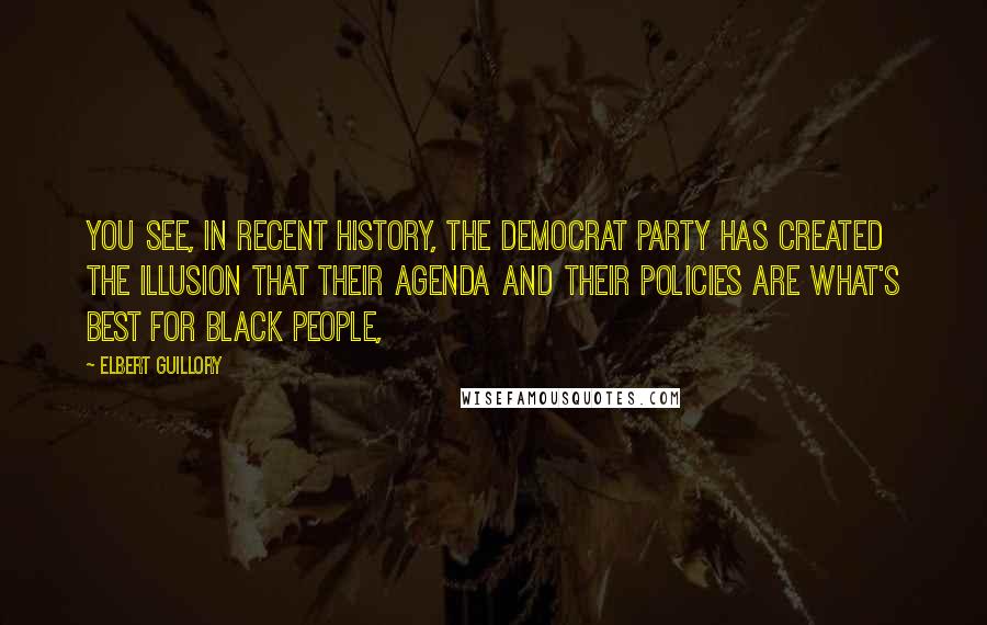 Elbert Guillory Quotes: You see, in recent history, the Democrat party has created the illusion that their agenda and their policies are what's best for black people,