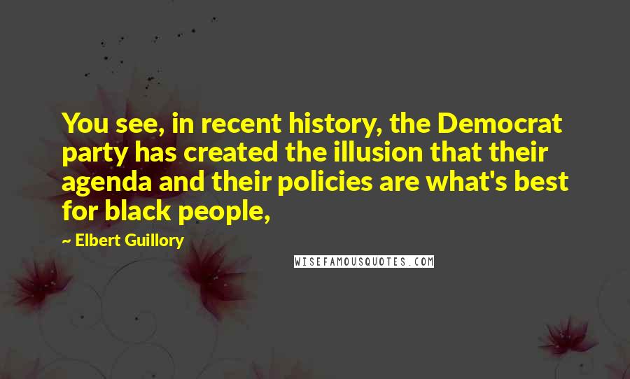 Elbert Guillory Quotes: You see, in recent history, the Democrat party has created the illusion that their agenda and their policies are what's best for black people,