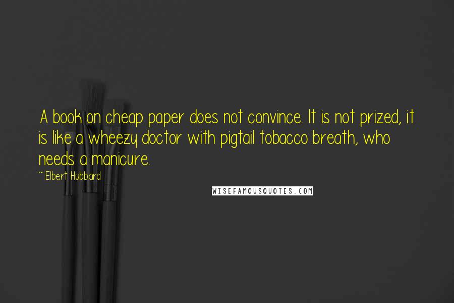 Elbert Hubbard Quotes: A book on cheap paper does not convince. It is not prized, it is like a wheezy doctor with pigtail tobacco breath, who needs a manicure.