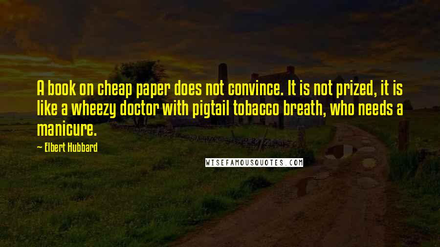 Elbert Hubbard Quotes: A book on cheap paper does not convince. It is not prized, it is like a wheezy doctor with pigtail tobacco breath, who needs a manicure.