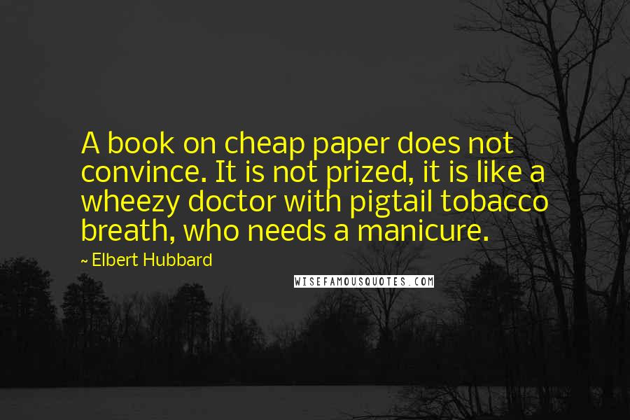 Elbert Hubbard Quotes: A book on cheap paper does not convince. It is not prized, it is like a wheezy doctor with pigtail tobacco breath, who needs a manicure.