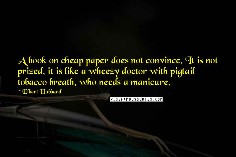 Elbert Hubbard Quotes: A book on cheap paper does not convince. It is not prized, it is like a wheezy doctor with pigtail tobacco breath, who needs a manicure.