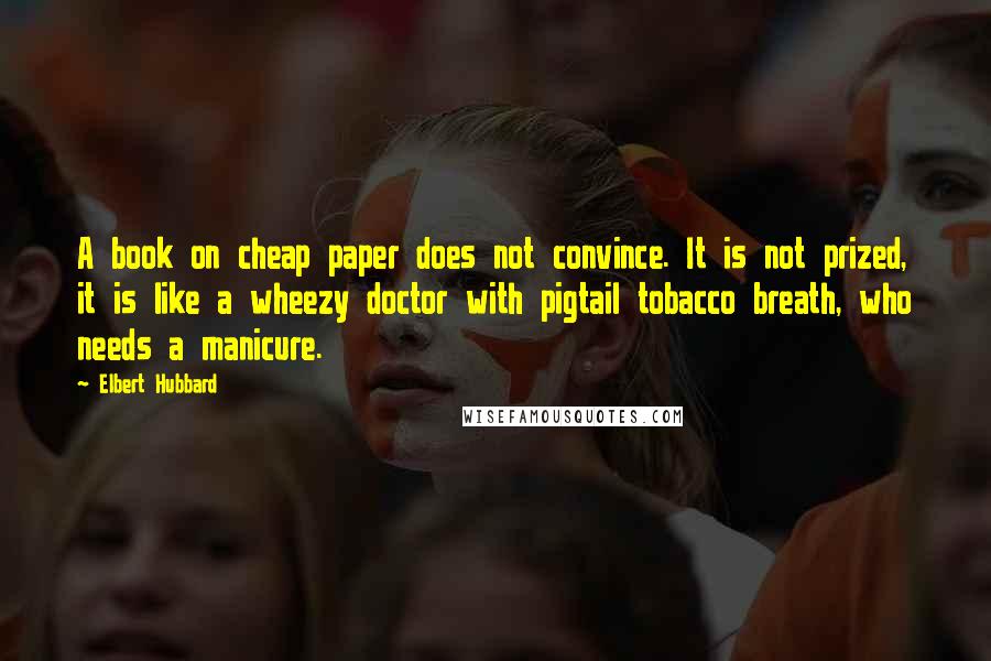 Elbert Hubbard Quotes: A book on cheap paper does not convince. It is not prized, it is like a wheezy doctor with pigtail tobacco breath, who needs a manicure.