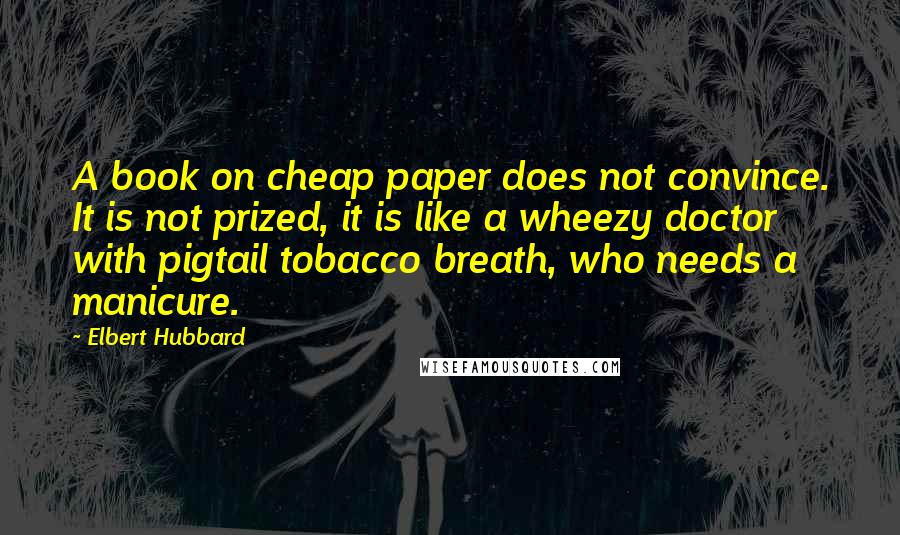 Elbert Hubbard Quotes: A book on cheap paper does not convince. It is not prized, it is like a wheezy doctor with pigtail tobacco breath, who needs a manicure.