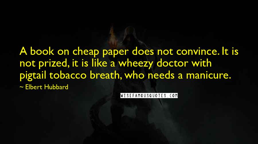 Elbert Hubbard Quotes: A book on cheap paper does not convince. It is not prized, it is like a wheezy doctor with pigtail tobacco breath, who needs a manicure.