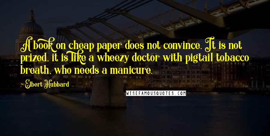 Elbert Hubbard Quotes: A book on cheap paper does not convince. It is not prized, it is like a wheezy doctor with pigtail tobacco breath, who needs a manicure.