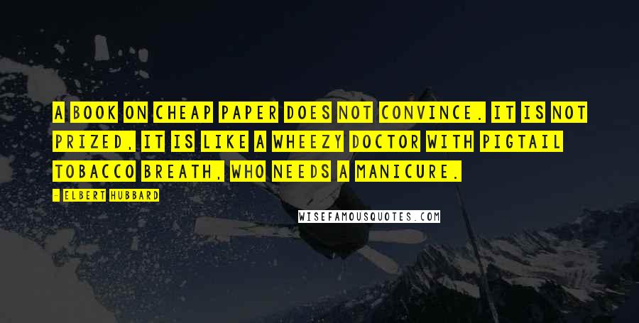 Elbert Hubbard Quotes: A book on cheap paper does not convince. It is not prized, it is like a wheezy doctor with pigtail tobacco breath, who needs a manicure.