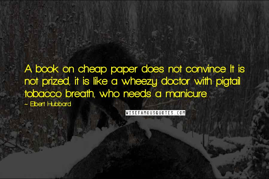 Elbert Hubbard Quotes: A book on cheap paper does not convince. It is not prized, it is like a wheezy doctor with pigtail tobacco breath, who needs a manicure.