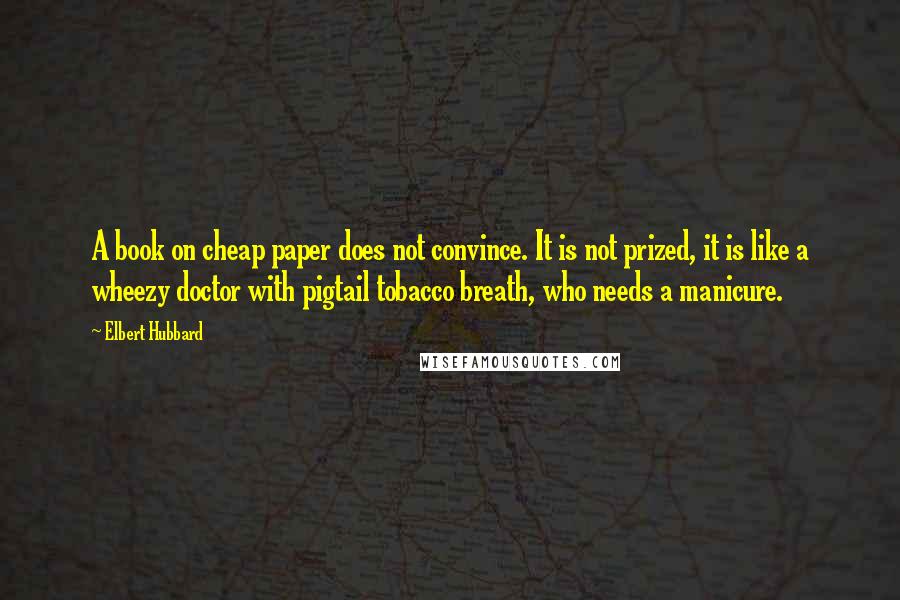 Elbert Hubbard Quotes: A book on cheap paper does not convince. It is not prized, it is like a wheezy doctor with pigtail tobacco breath, who needs a manicure.