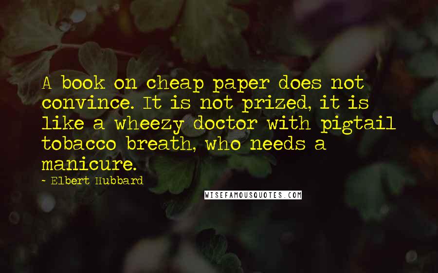 Elbert Hubbard Quotes: A book on cheap paper does not convince. It is not prized, it is like a wheezy doctor with pigtail tobacco breath, who needs a manicure.