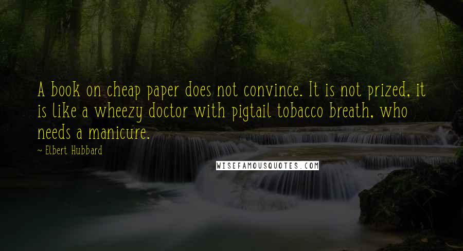 Elbert Hubbard Quotes: A book on cheap paper does not convince. It is not prized, it is like a wheezy doctor with pigtail tobacco breath, who needs a manicure.