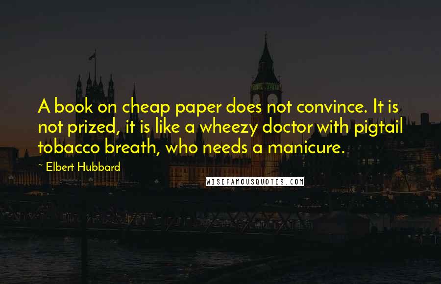 Elbert Hubbard Quotes: A book on cheap paper does not convince. It is not prized, it is like a wheezy doctor with pigtail tobacco breath, who needs a manicure.