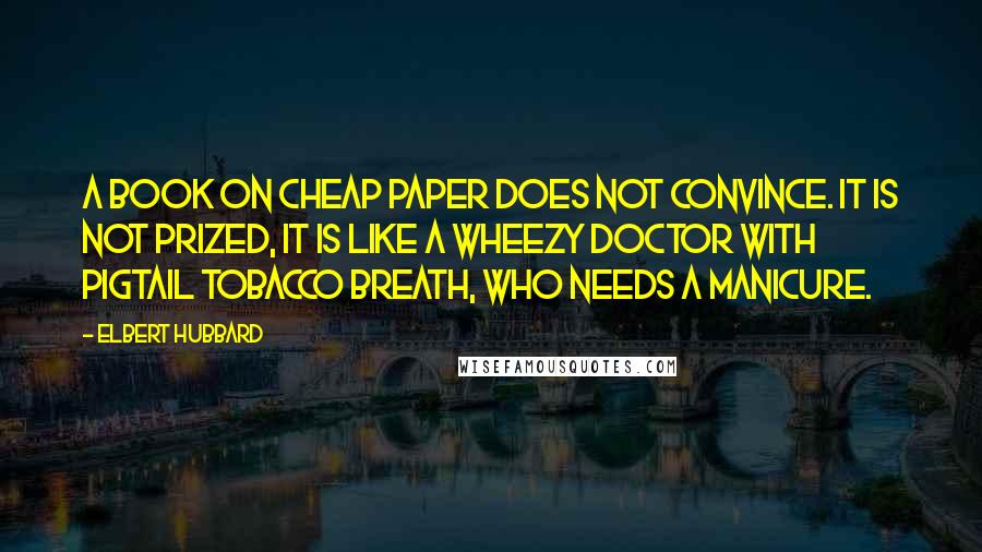 Elbert Hubbard Quotes: A book on cheap paper does not convince. It is not prized, it is like a wheezy doctor with pigtail tobacco breath, who needs a manicure.