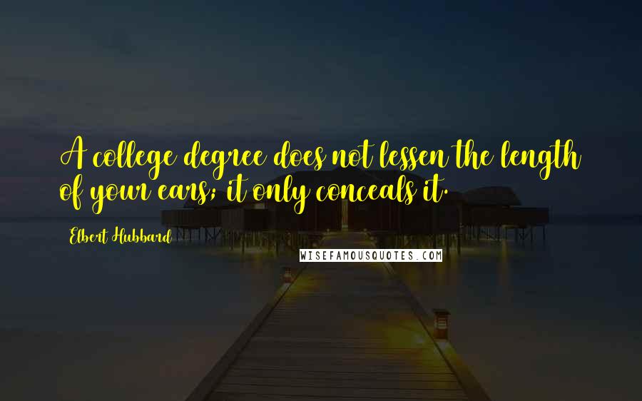 Elbert Hubbard Quotes: A college degree does not lessen the length of your ears; it only conceals it.