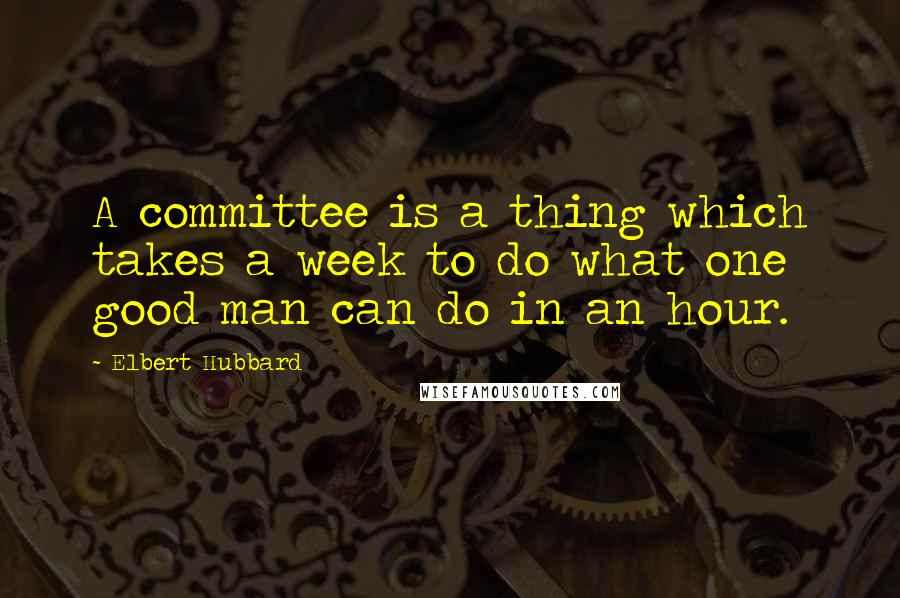 Elbert Hubbard Quotes: A committee is a thing which takes a week to do what one good man can do in an hour.