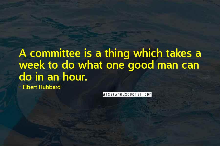 Elbert Hubbard Quotes: A committee is a thing which takes a week to do what one good man can do in an hour.