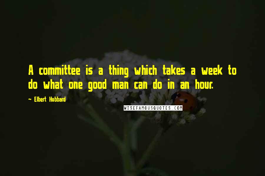 Elbert Hubbard Quotes: A committee is a thing which takes a week to do what one good man can do in an hour.