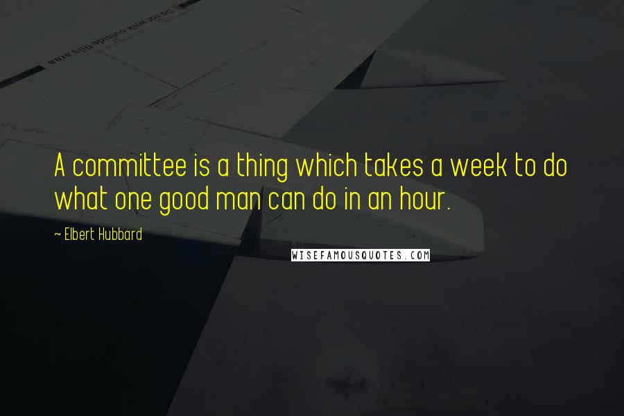 Elbert Hubbard Quotes: A committee is a thing which takes a week to do what one good man can do in an hour.