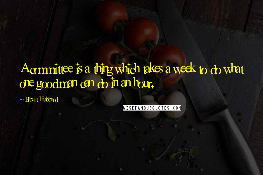 Elbert Hubbard Quotes: A committee is a thing which takes a week to do what one good man can do in an hour.