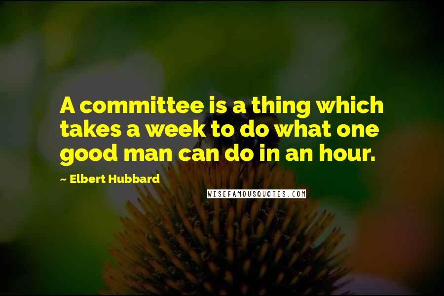 Elbert Hubbard Quotes: A committee is a thing which takes a week to do what one good man can do in an hour.