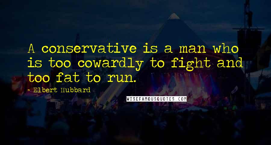 Elbert Hubbard Quotes: A conservative is a man who is too cowardly to fight and too fat to run.