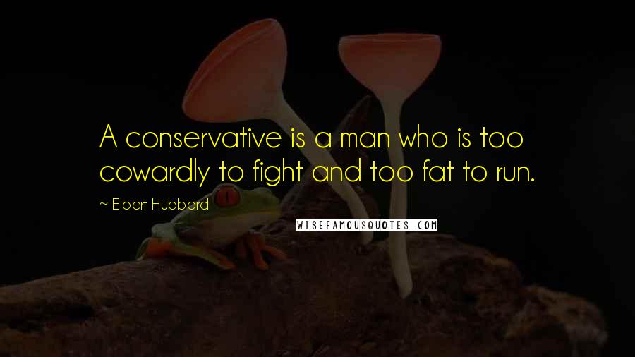 Elbert Hubbard Quotes: A conservative is a man who is too cowardly to fight and too fat to run.